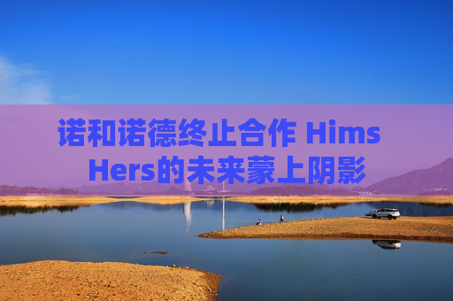 诺和诺德终止合作 Hims  Hers的未来蒙上阴影