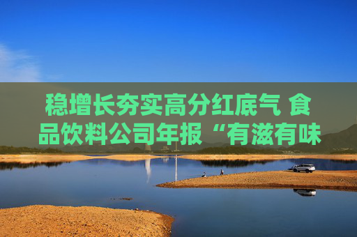 稳增长夯实高分红底气 食品饮料公司年报“有滋有味”