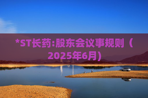 *ST长药:股东会议事规则（2025年6月)  第1张