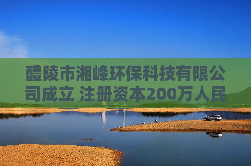 醴陵市湘峰环保科技有限公司成立 注册资本200万人民币