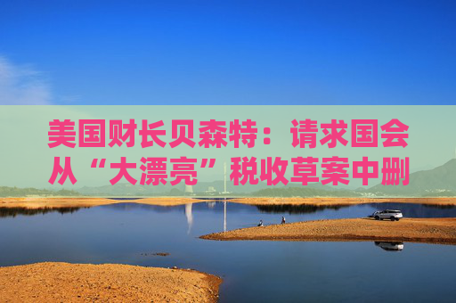美国财长贝森特：请求国会从“大漂亮”税收草案中删除“资本税”条款