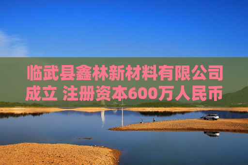 临武县鑫林新材料有限公司成立 注册资本600万人民币