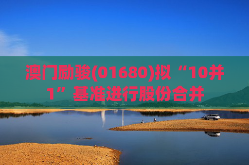 澳门励骏(01680)拟“10并1”基准进行股份合并