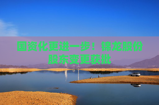 国资化更进一步！锦龙股份股东变更获批