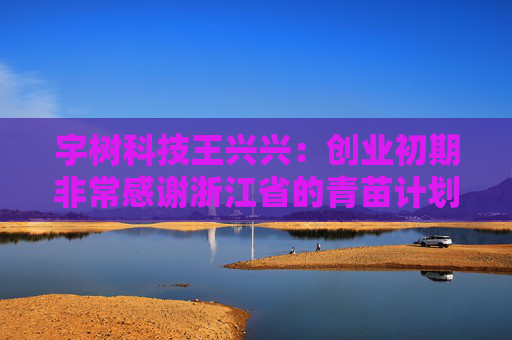 宇树科技王兴兴：创业初期非常感谢浙江省的青苗计划