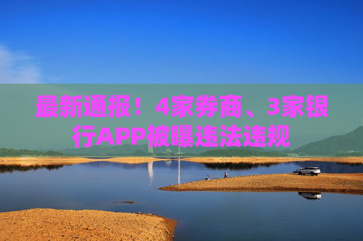 最新通报！4家券商、3家银行APP被曝违法违规