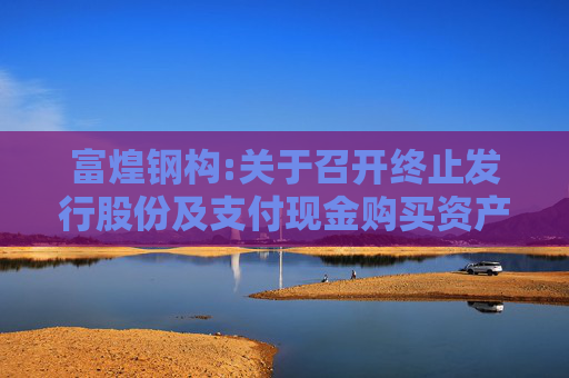 富煌钢构:关于召开终止发行股份及支付现金购买资产并募集配套资金暨关联交易事项投资者说明会的公告