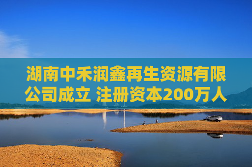 湖南中禾润鑫再生资源有限公司成立 注册资本200万人民币