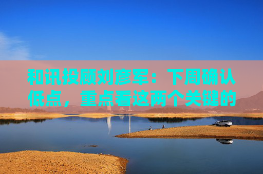 和讯投顾刘彦军：下周确认低点，重点看这两个关键的逻辑