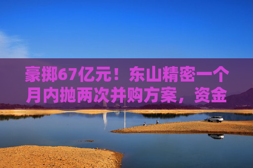 豪掷67亿元！东山精密一个月内抛两次并购方案，资金承压商誉悬顶  第1张