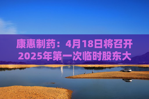 康惠制药:4月18日将召开2025年第一次临时股东大会