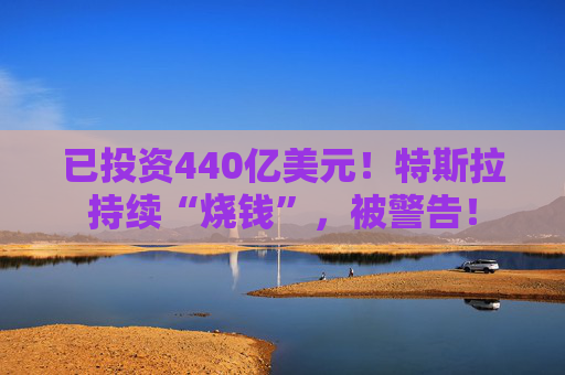 已投资440亿美元！特斯拉持续“烧钱”，被警告！