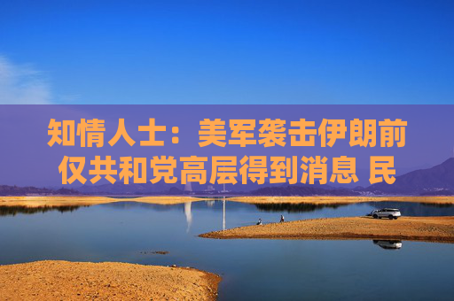 知情人士：美军袭击伊朗前仅共和党高层得到消息 民主党领袖不知悉