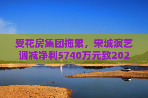 受花房集团拖累，宋城演艺调减净利5740万元致2022年业绩变脸