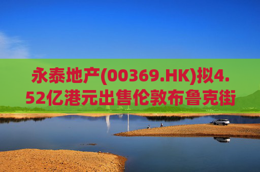 永泰地产(00369.HK)拟4.52亿港元出售伦敦布鲁克街物业权益