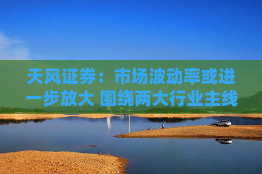天风证券：市场波动率或进一步放大 围绕两大行业主线配置