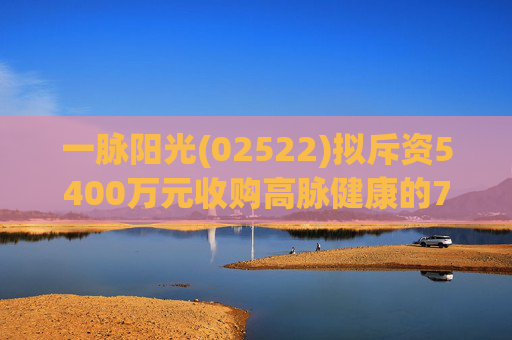 一脉阳光(02522)拟斥资5400万元收购高脉健康的70%股权