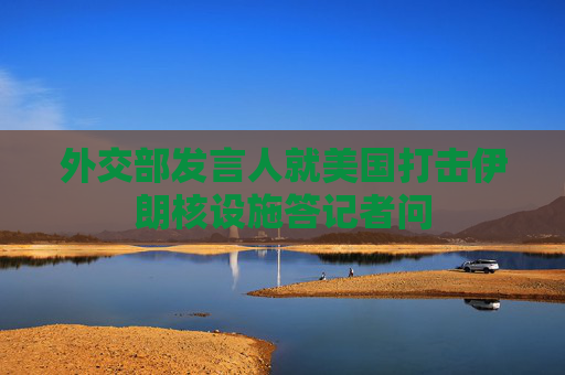 外交部发言人就美国打击伊朗核设施答记者问