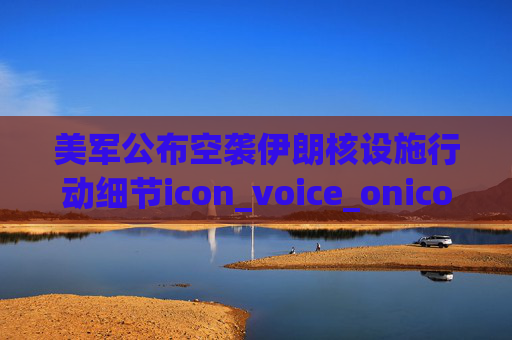 美军公布空袭伊朗核设施行动细节icon_voice_onicon_voice