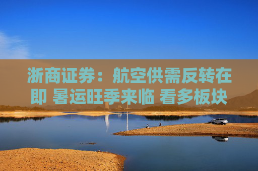 浙商证券：航空供需反转在即 暑运旺季来临 看多板块