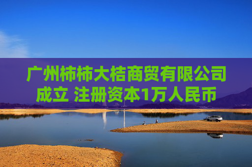 广州柿柿大桔商贸有限公司成立 注册资本1万人民币
