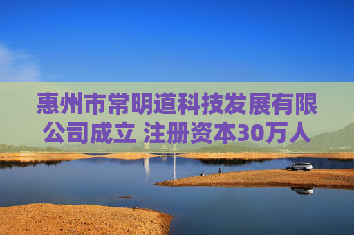 惠州市常明道科技发展有限公司成立 注册资本30万人民币