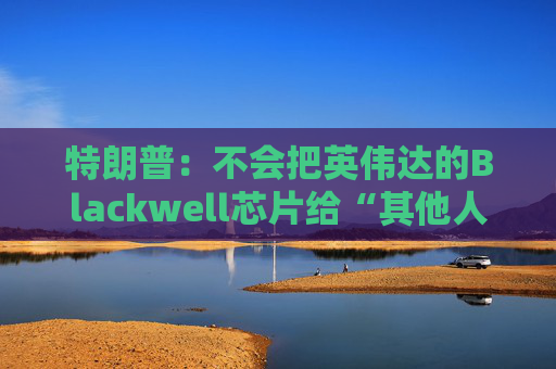 特朗普：不会把英伟达的Blackwell芯片给“其他人”