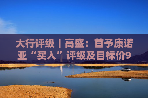 大行评级丨高盛：首予康诺亚“买入”评级及目标价92.67港元