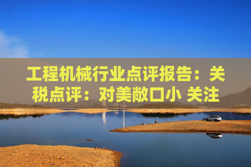 工程机械行业点评报告：关税点评：对美敞口小 关注美国/墨西哥工厂布局