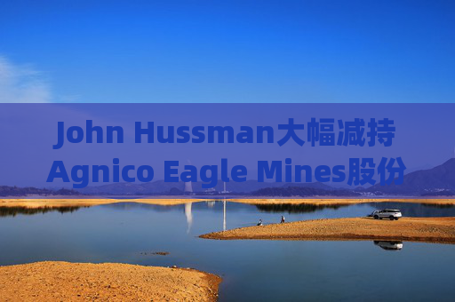John Hussman大幅减持Agnico Eagle Mines股份