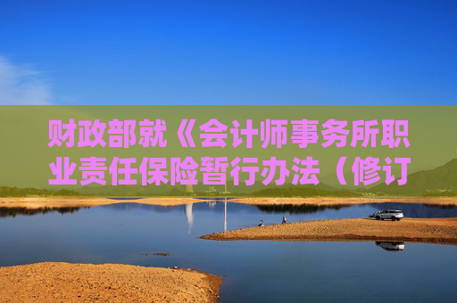 财政部就《会计师事务所职业责任保险暂行办法（修订征求意见稿）》征求意见