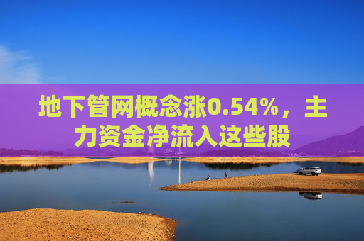 地下管网概念涨0.54%，主力资金净流入这些股