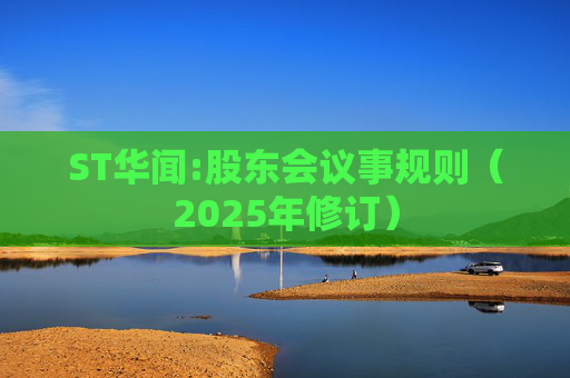 ST华闻:股东会议事规则（2025年修订）