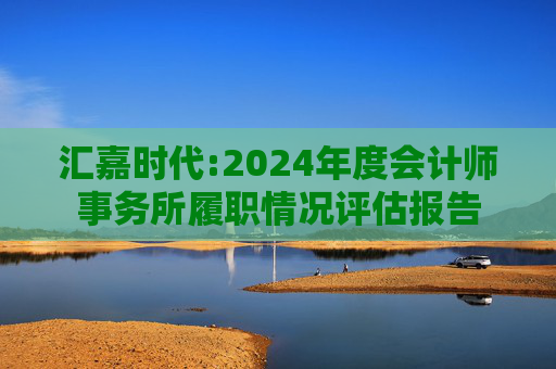 汇嘉时代:2024年度会计师事务所履职情况评估报告