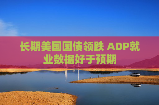 长期美国国债领跌 ADP就业数据好于预期