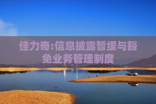佳力奇:信息披露暂缓与豁免业务管理制度