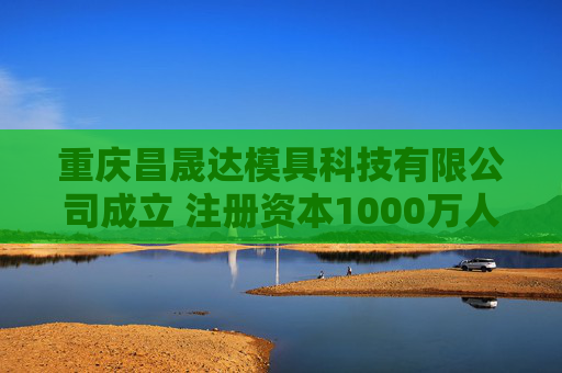 重庆昌晟达模具科技有限公司成立 注册资本1000万人民币