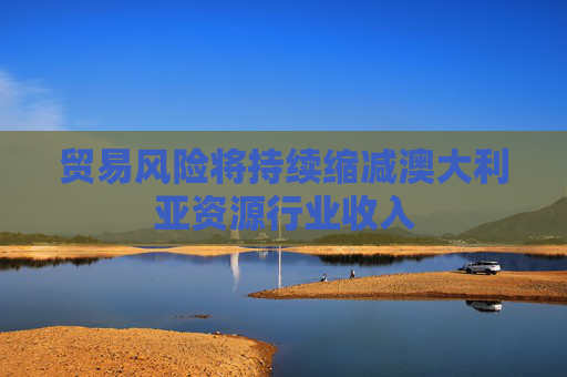 贸易风险将持续缩减澳大利亚资源行业收入
