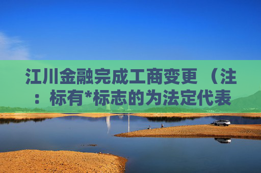 江川金融完成工商变更 （注：标有*标志的为法定代表人）1 刘迎生* 董事长2 陈胜 董事3 戚爰阳 董事4 雒丹丹 董事5 陈君 董事6 刘迎生* 经理7 王一虹 监事会主席8 张莎莎 监事9 张晨 监事任董事（理事）、经理、监事