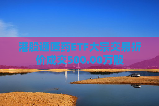 港股通医药ETF大宗交易折价成交500.00万股