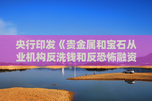央行印发《贵金属和宝石从业机构反洗钱和反恐怖融资管理办法》