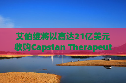 艾伯维将以高达21亿美元收购Capstan Therapeutics