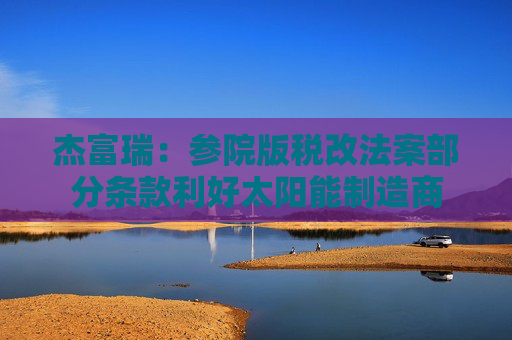 杰富瑞：参院版税改法案部分条款利好太阳能制造商