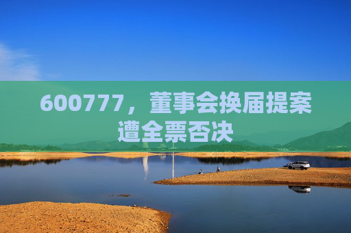 600777，董事会换届提案遭全票否决
