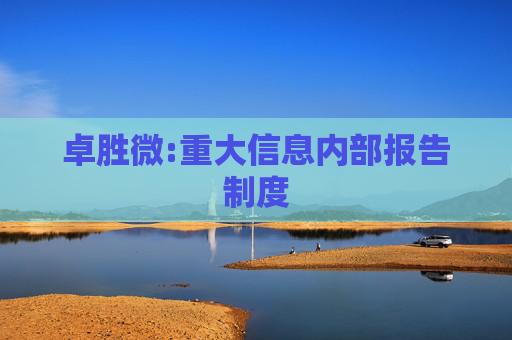 卓胜微:重大信息内部报告制度