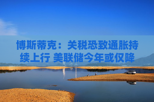 博斯蒂克：关税恐致通胀持续上行 美联储今年或仅降息一次