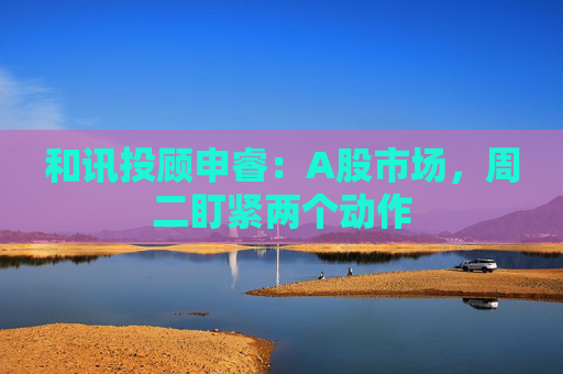 和讯投顾申睿：A股市场，周二盯紧两个动作