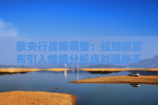 欧央行战略调整：拉加德宣布引入情境分析应对通胀不确定性