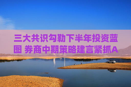 三大共识勾勒下半年投资蓝图 券商中期策略建言紧抓AI主线(附7月金股)
