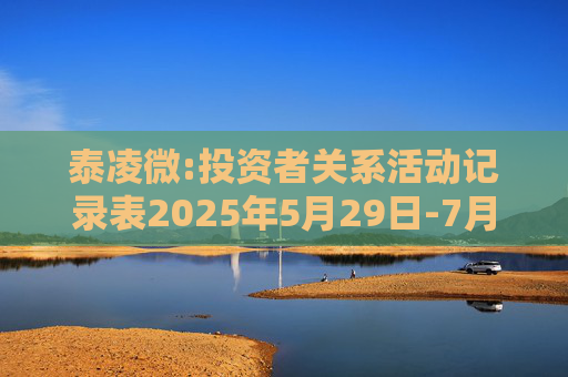 泰凌微:投资者关系活动记录表2025年5月29日-7月1日